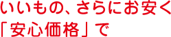 いいもの、さらにお安く「安心価格」で
