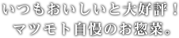 いつもおいしいと大好評！マツモト自慢のお惣菜。