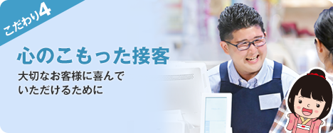 こだわり４ 心のこもった接客 大切なお客様に喜んでいただけるために