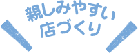 親しみやすい店づくり